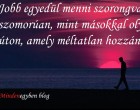 Jobb egyedül menni szorongva és szomorúan, mint másokkal olyan úton, amely méltatlan hozzánk