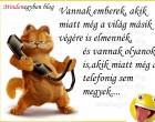 Vannak emberek, akik miatt még a világ másik végére is emennék,és vannak olyanok is,akik miatt még a telefonig sem megyek