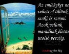 Az emlékeket nem veheti el tőlünk senki és semmi. Azok velünk maradnak életünk utolsó percéig.