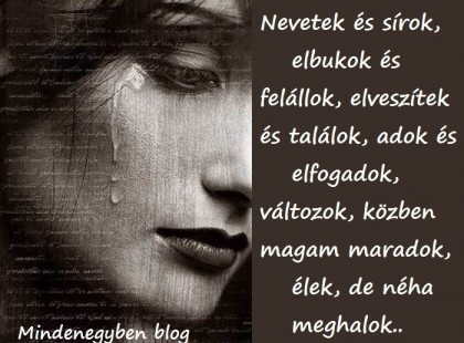 Nevetek és sírok, elbukok és felállok, elveszítek és találok, adok és elfogadok, változok, közben magam maradok, élek, de néha meghalok..