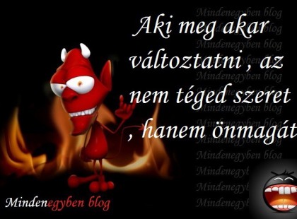 aki meg akar változtatni , az nem téged szeret , hanem önmagát