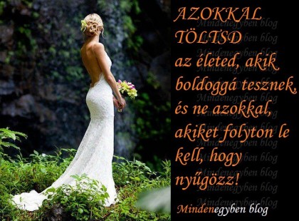 AZOKKAL TÖLTSD az életed, akik boldoggá tesznek, és ne azokkal, akiket folyton le kell, hogy nyűgözz!