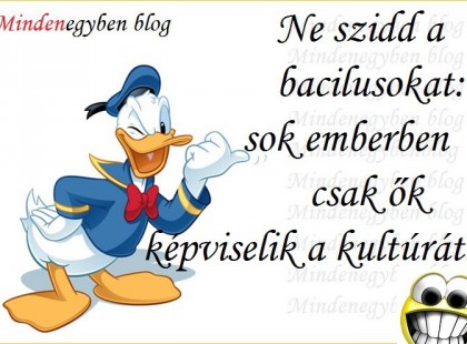 Ne szidd a bacilusokat ,sok emberben csak ők képviselik a kultúrát.