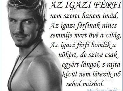 AZ IGAZI FÉRFI nem szeret hanem imád, Az igazi férfinak nincs semmije mert övé a világ, Az igazi férfi bomlik a nőkért, de szíve csak egyért lángol, s rajta kívül nem létezik nő sehol máshol.