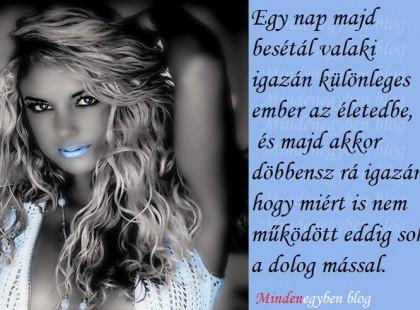 Egy nap majd besétál valaki igazán különleges ember az életedbe, és majd akkor döbbensz rá igazán, hogy miért is nem működött eddig soha a dolog mással.