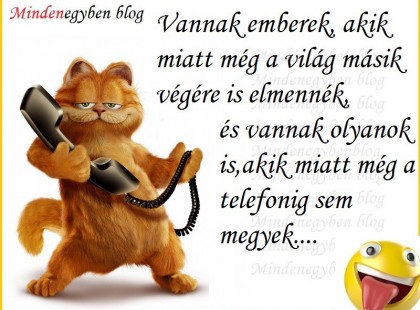 Vannak emberek, akik miatt még a világ másik végére is emennék,és vannak olyanok is,akik miatt még a telefonig sem megyek