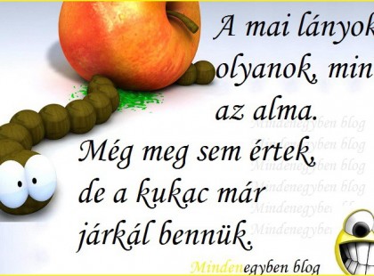 A mai lányok olyanok, mint az alma. Még meg sem értek, de a kukac már járkál bennük.: