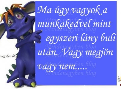 Ma úgy vagyok a munkakedvel mint egyszeri lány buli után. Vagy megjön vagy nem.