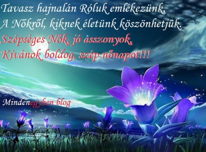 Tavasz hajnalán Róluk emlékezünk, A Nőkről, kiknek életünk köszönhetjük. Szépséges Nők, jó asszonyok, Kívánok boldog, szép nőnapot!!!