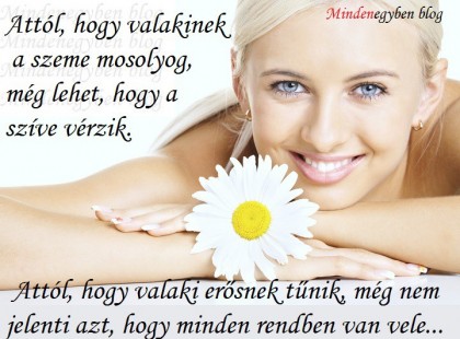 Attól, hogy valakinek a szeme mosolyog, még lehet, hogy a szíve vérzik. Attól, hogy valaki erősnek tűnik, még nem jelenti azt, hogy minden rendben van vele...