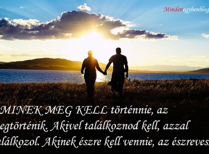 AMINEK MEG KELL történnie, az megtörténik. Akivel találkoznod kell, azzal találkozol. Akinek észre kell vennie, az észrevesz!