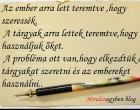 Az ember arra lett teremtve ,hogy szeressék. A tárgyak arra lettek teremtve,hogy használjuk őket. A probléma ott van,hogy elkezdtük a tárgyakat szeretni és az embereket használni..