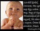 Szívből kérlek Istenem, Ma egész nap légy velem. Segíts meg, hogy jó legyek, Mindenkivel jót tegyek. Ha rám nézel e napon. Öröm legyen arcodon. Amen.