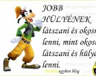 JOBB HÜLYÉNEK látszani és okosnak lenni, mint okosnak látszani és hülyének lenni.:)