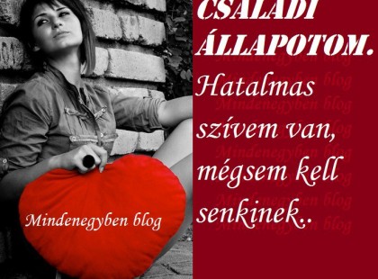CSALÁDI ÁLLAPOTOM. hatalmas szívem van, mégsem kell senkinek..