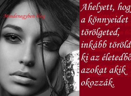 Ahelyett, hogy a könnyeidet törölgeted, inkább töröld ki az életedből azokat akik okozzák.