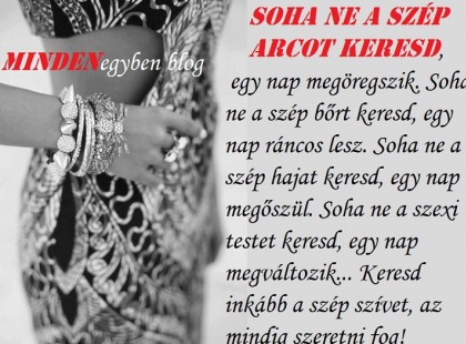 Soha ne a szép arcot keresd, egy nap megöregszik........