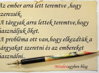 Az ember arra lett teremtve ,hogy szeressék. A tárgyak arra lettek teremtve,hogy használjuk őket. A probléma ott van,hogy elkezdtük a tárgyakat szeretni és az embereket használni..