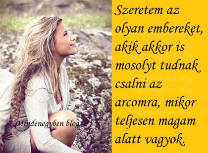 Szeretem az olyan embereket, akik akkor is mosolyt tudnak csalni az arcomra, mikor teljesen magam alatt vagyok.