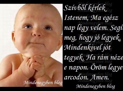 Szívből kérlek Istenem, Ma egész nap légy velem. Segíts meg, hogy jó legyek, Mindenkivel jót tegyek. Ha rám nézel e napon. Öröm legyen arcodon. Amen.