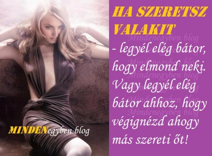 HA SZERETSZ VALAKIT - legyél elég bátor, hogy elmond neki. Vagy legyél elég bátor ahhoz, hogy végignézd ahogy más szereti őt!