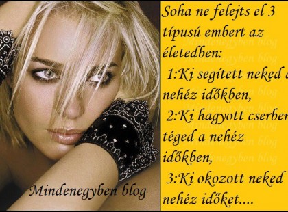 Soha ne felejts el 3 típusú embert az életedben: - Ki segített neked a nehéz időkben, - Ki hagyott cserben téged a nehéz időkben, - Ki okozott neked nehéz időket....