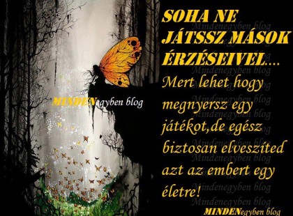 Soha ne játssz mások érzéseivel.... mert lehet hogy megnyersz egy játékot,de egész biztosan elveszíted azt az embert egy életre!