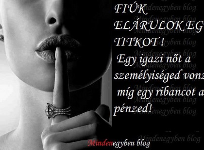 FIÚK ELÁRULOK EGY TITKOT ! Egy igazi nőt a személyiséged vonz.. míg egy rib@ncot a pénzed!