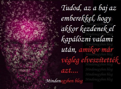 Tudod, az a baj az emberekkel, hogy akkor kezdenek el kapálózni valami után, amikor már végleg elveszítették azt