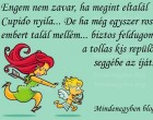 Engem nem zavar, ha megint eltalál Cupido nyila... De ha még egyszer rossz embert talál mellém... biztos feldugom a tollas kis repülő seggébe az íját.