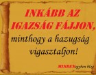 Inkább az igazság fájjon, minthogy a hazugság vigasztaljon!