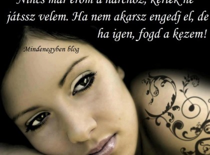 Nincs már erőm a harchoz, kérlek ne játssz velem. Ha nem akarsz engedj el, de ha igen, fogd a kezem!