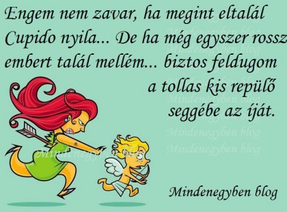 Engem nem zavar, ha megint eltalál Cupido nyila... De ha még egyszer rossz embert talál mellém... biztos feldugom a tollas kis repülő seggébe az íját.