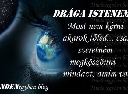 Drága Istenem! Most nem kérni akarok tőled... csak szeretném megköszönni mindazt, amim van.