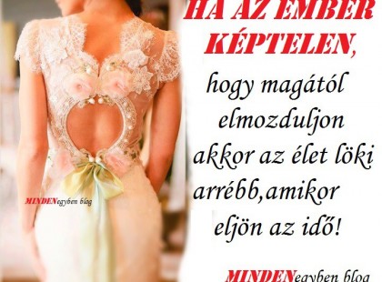 Ha az ember képtelen, hogy magától elmozduljon ,akkor az élet löki arrébb,amikor eljön az idő!