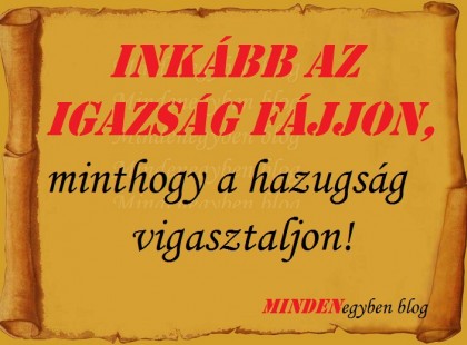 Inkább az igazság fájjon, minthogy a hazugság vigasztaljon!