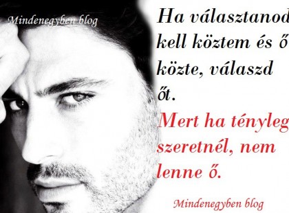 Ha választanod kell köztem és ő közte, válaszd őt. Mert ha tényleg szeretnél, nem lenne ő.