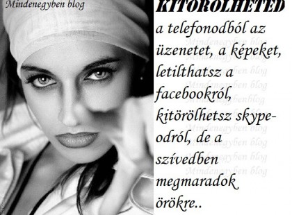 KITÖRÖLHETED a telefonodból az üzenetet, a képeket, letilthatsz a facebookról, kitörölhetsz skype-odról, de a szívedben megmaradok örökre..