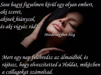 Sose hagyj figyelmen kívül egy olyan embert, aki szeret, akinek hiányzol, és aki vigyáz rád!Mert egy nap felébredsz az álmaidból, és rájössz, hogy elveszítetted a Holdat, miközben a csillagokat számoltad.