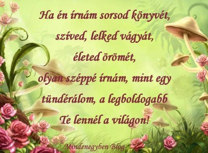 Ha én írnám sorsod könyvét, szíved, lelked vágyát, életed örömét, olyan széppé írnám, mint egy tündérálom, a legboldogabb Te lennél a világon!