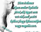 Nem érdemes olyan ember kedvébe járni,aki ügyet sem vet rád,csak azért kellesz,hogy kihasználjon vagy megalázzon.