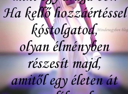 Egy jó Nő olyan, mint egy drága bor. Ha kellő hozzáértéssel kóstolgatod, olyan élményben részesít majd, amitől egy életen át emlékszel az évjáratára!