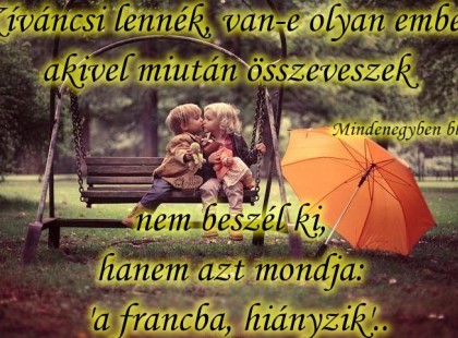 Kíváncsi lennék, van-e olyan ember, akivel miután összeveszek nem beszél ki, hanem azt mondja: a francba, hiányzik.