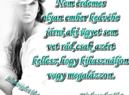 Nem érdemes olyan ember kedvébe járni,aki ügyet sem vet rád,csak azért kellesz,hogy kihasználjon vagy megalázzon.