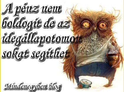 A pénz nem boldogít de az idegállapotomon sokat segíthet....