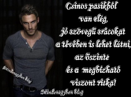 Csinos pasikból van elég, jó szövegű srácokat a tévében is lehet látni, az őszinte és a megbízható viszont ritka!