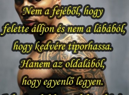 A nő a férfi bordájából teremtetett. Nem a fejéből, hogy felette álljon és nem a lábából, hogy kedvére tiporhassa. Hanem az oldalából, hogy egyenlő legyen. A karja alól, hogy öleléssel óvja. A szíve mellől, hogy szeresse.