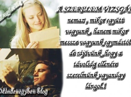 A SZERELEM VIZSGÁJA : nem az , mikor együtt vagyunk , hanem mikor messze vagyunk egymástól , de rájövünk , hogy a távolság ellenére szerelmünk ugyanúgy lángol.!