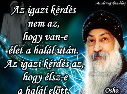 Az igazi kérdés nem az, hogy van-e élet a halál után. Az igazi kérdés az, hogy élsz-e a halál előtt.Osho.