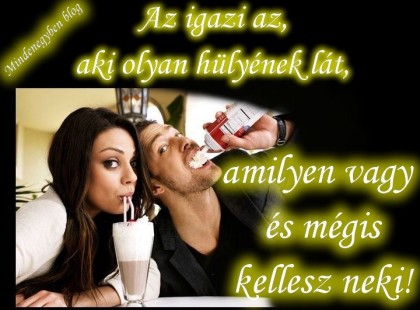Az igazi az, aki olyan hülyének lát, amilyen vagy és mégis kellesz neki!